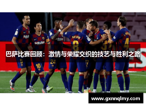 巴萨比赛回顾:激情与荣耀交织的技艺与胜利之路 巴萨比赛回顾:激情与荣耀交织的技艺与胜利之路