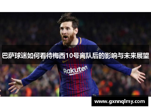 巴萨球迷如何看待梅西10号离队后的影响与未来展望